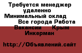 Требуется менеджер удаленно › Минимальный оклад ­ 15 000 - Все города Работа » Вакансии   . Крым,Инкерман